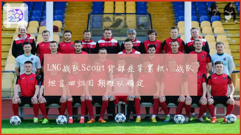 LNG战队Scout背部痉挛累积，战队坦言回归日期难以确定