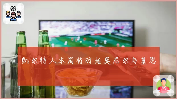 凯尔特人本周将对话奥尼尔与基恩