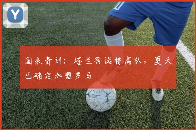 国米青训：塔兰蒂诺将离队，夏天已确定加盟罗马