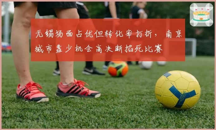 无锡场面占优但转化率打折，南京城市靠少机会高决断掐死比赛