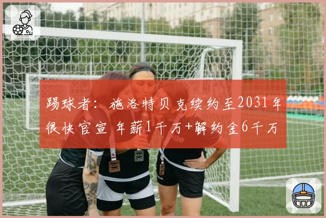 踢球者：施洛特贝克续约至2031年很快官宣 年薪1千万+解约金6千万