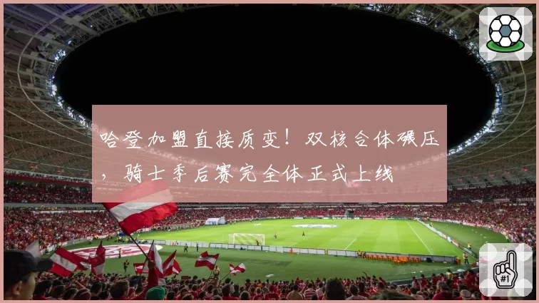 哈登加盟直接质变！双核合体碾压，骑士季后赛完全体正式上线