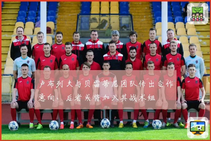 卢布列夫与贝雷蒂尼团队传出合作意向，后者或将加入其战术组