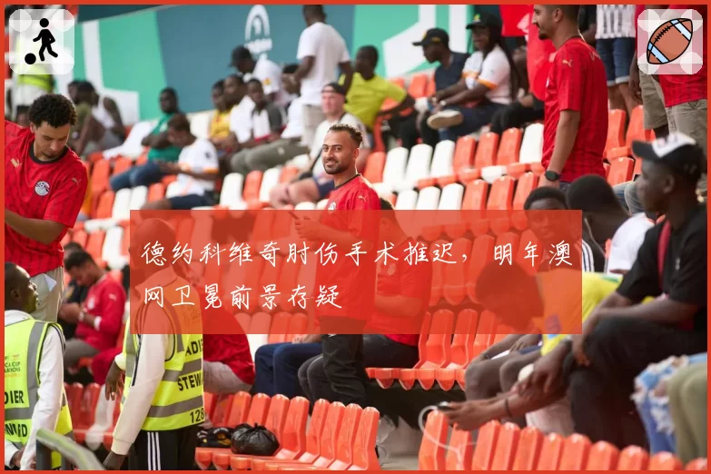德约科维奇肘伤手术推迟，明年澳网卫冕前景存疑