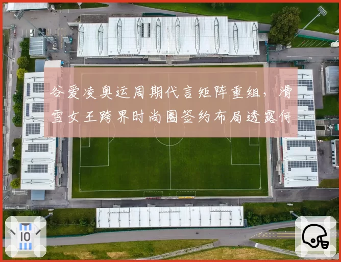 谷爱凌奥运周期代言矩阵重组，滑雪女王跨界时尚圈签约布局透露何种信号？