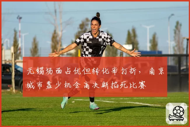 无锡场面占优但转化率打折，南京城市靠少机会高决断掐死比赛
