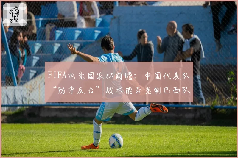 FIFA电竞国家杯前瞻：中国代表队“防守反击”战术能否克制巴西队的桑巴流