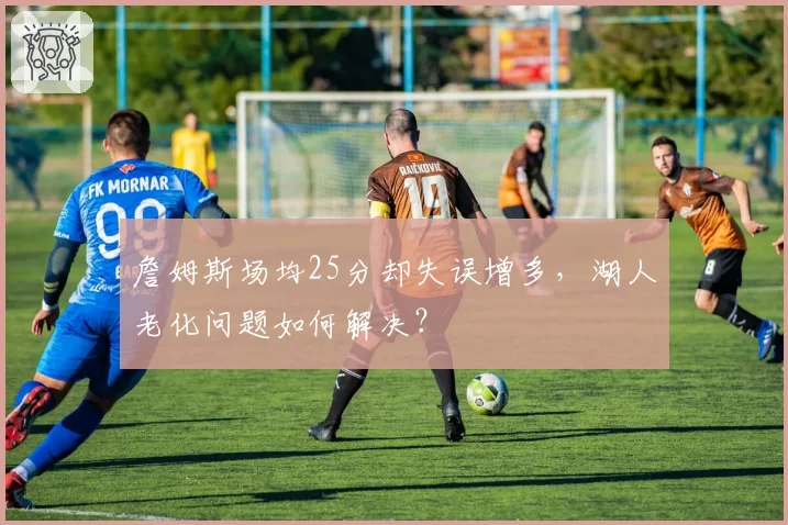 詹姆斯场均25分却失误增多,湖人老化问题如何解决?