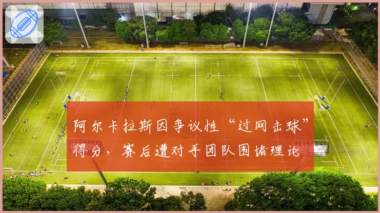 阿尔卡拉斯因争议性“过网击球”得分，赛后遭对手团队围堵理论