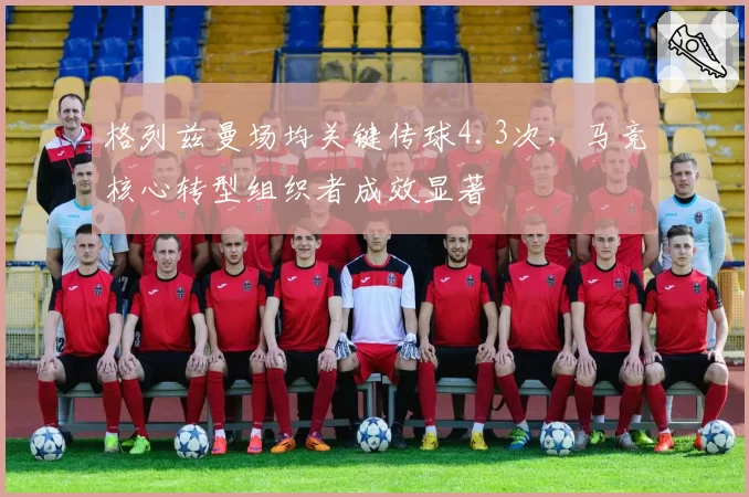 格列兹曼场均关键传球4.3次，马竞核心转型组织者成效显著