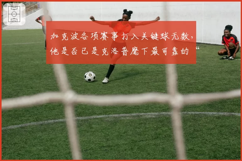 加克波各项赛事打入关键球无数，他是否已是克洛普麾下最可靠的“隐形杀手”？
