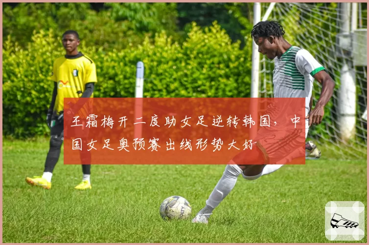 王霜梅开二度助女足逆转韩国,中国女足奥预赛出线形势大好