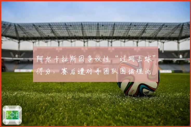 阿尔卡拉斯因争议性“过网击球”得分，赛后遭对手团队围堵理论