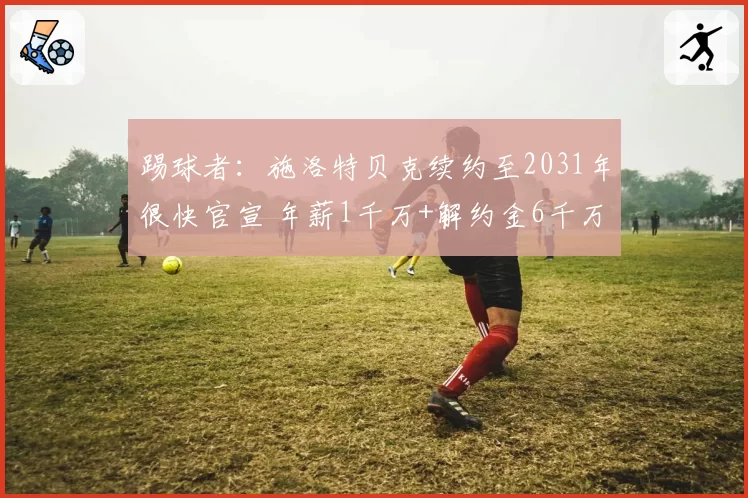 踢球者：施洛特贝克续约至2031年很快官宣 年薪1千万+解约金6千万