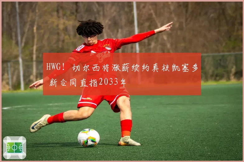 HWG！切尔西将涨薪续约真核凯塞多 新合同直指2033年