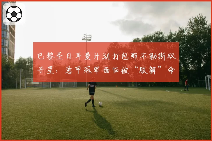 巴黎圣日耳曼计划打包那不勒斯双子星,意甲冠军面临被“肢解”命运