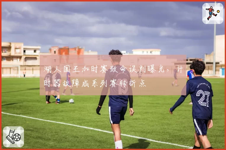 湖人国王加时赛致命误判曝光，计时器故障成系列赛转折点