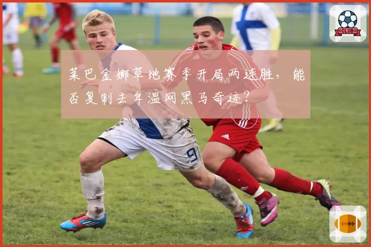 莱巴金娜草地赛季开局两连胜，能否复制去年温网黑马奇迹？