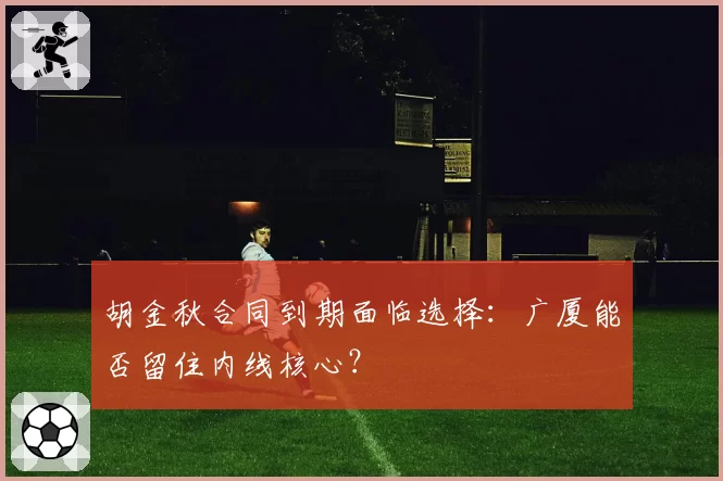 胡金秋合同到期面临选择：广厦能否留住内线核心？