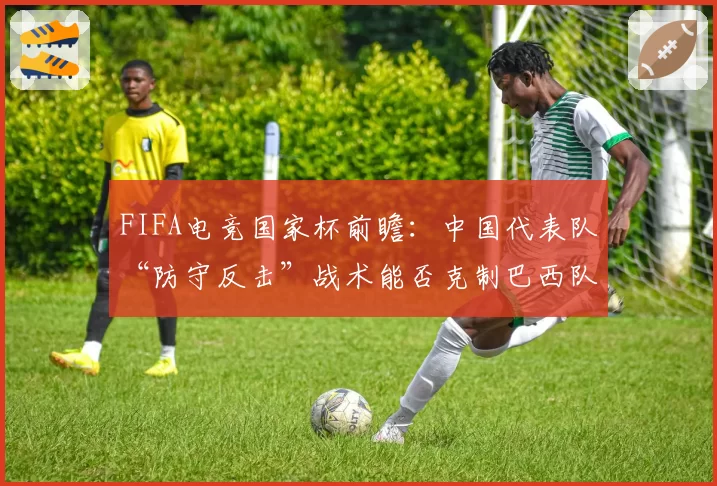 FIFA电竞国家杯前瞻：中国代表队“防守反击”战术能否克制巴西队的桑巴流
