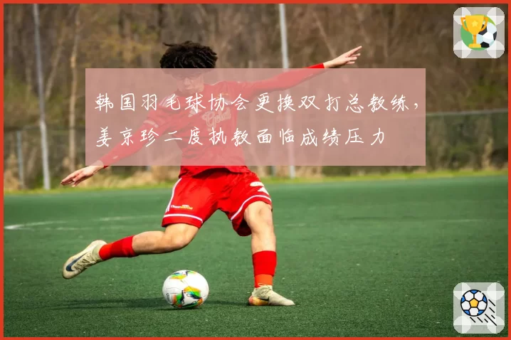 韩国羽毛球协会更换双打总教练，姜京珍二度执教面临成绩压力