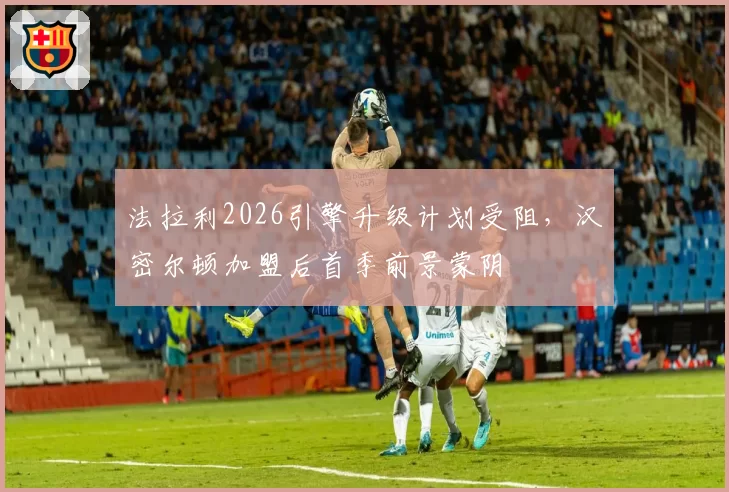 法拉利2026引擎升级计划受阻，汉密尔顿加盟后首季前景蒙阴