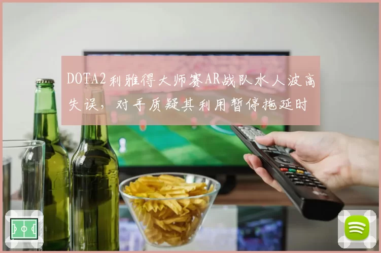 DOTA2利雅得大师赛AR战队水人波高失误，对手质疑其利用暂停拖延时间