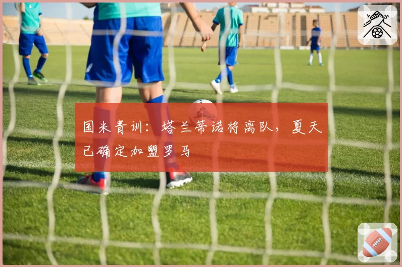 国米青训：塔兰蒂诺将离队，夏天已确定加盟罗马