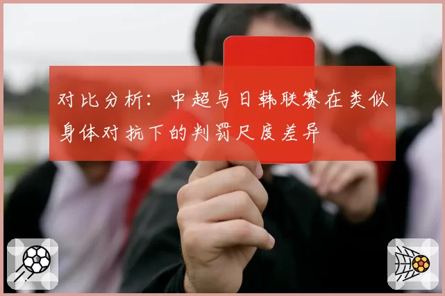 对比分析：中超与日韩联赛在类似身体对抗下的判罚尺度差异