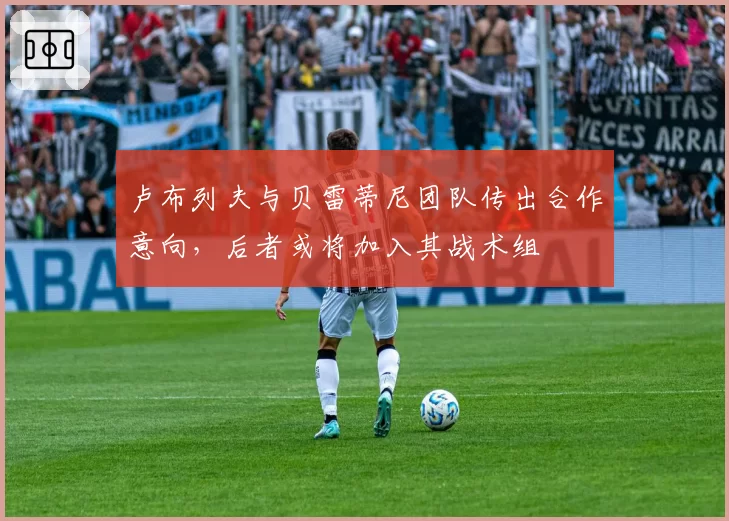 卢布列夫与贝雷蒂尼团队传出合作意向，后者或将加入其战术组