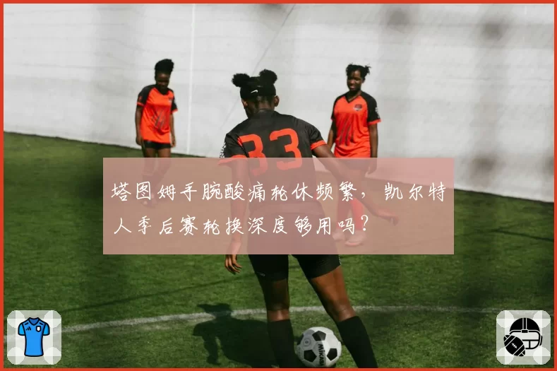 塔图姆手腕酸痛轮休频繁,凯尔特人季后赛轮换深度够用吗?