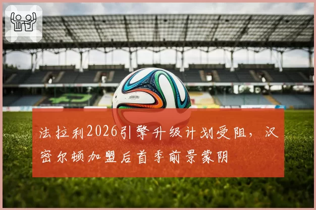 法拉利2026引擎升级计划受阻，汉密尔顿加盟后首季前景蒙阴