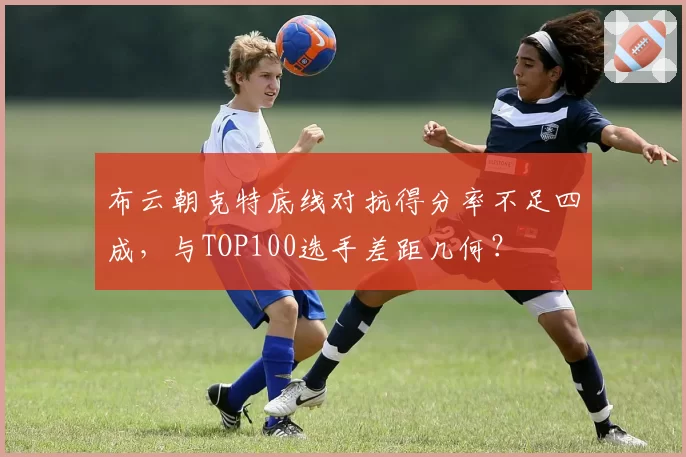 布云朝克特底线对抗得分率不足四成，与TOP100选手差距几何？