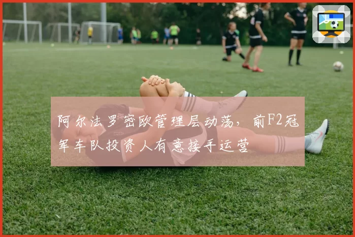 阿尔法罗密欧管理层动荡，前F2冠军车队投资人有意接手运营
