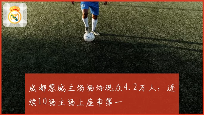 成都蓉城主场场均观众4.2万人，连续10场主场上座率第一