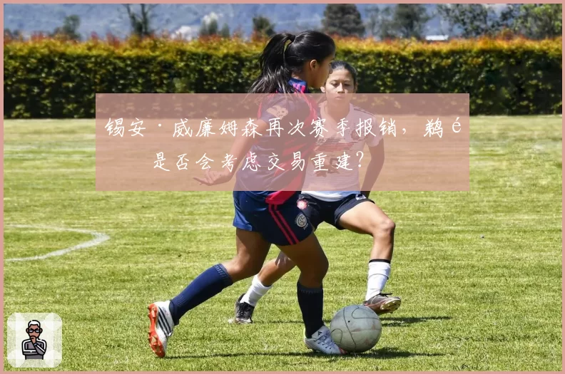 锡安·威廉姆森再次赛季报销,鹈鹕是否会考虑交易重建?