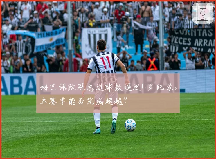 姆巴佩欧冠总进球数逼近C罗纪录，本赛季能否完成超越？