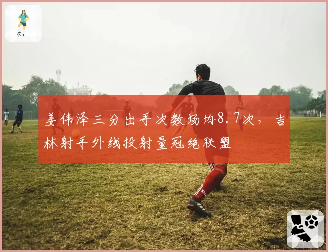 姜伟泽三分出手次数场均8.7次，吉林射手外线投射量冠绝联盟