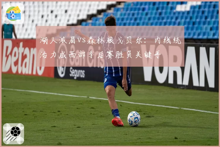 湖人浓眉vs森林狼戈贝尔：内线统治力成西部季后赛胜负关键手