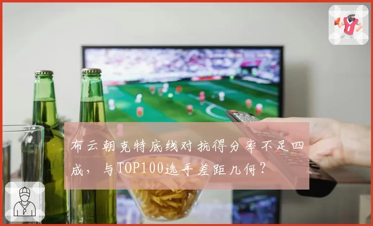 布云朝克特底线对抗得分率不足四成，与TOP100选手差距几何？