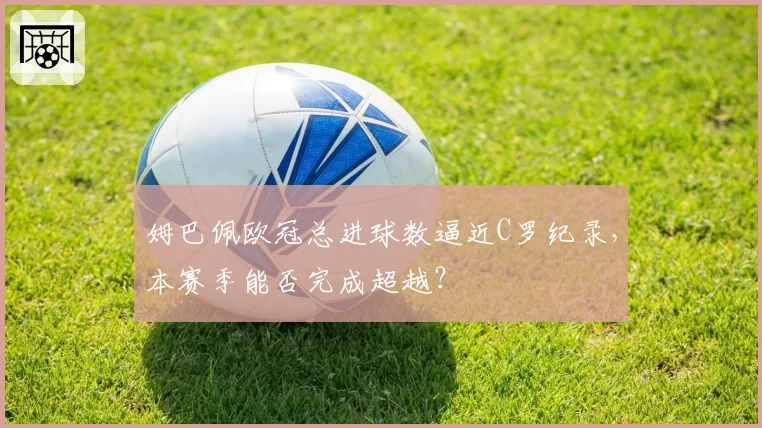 姆巴佩欧冠总进球数逼近C罗纪录，本赛季能否完成超越？