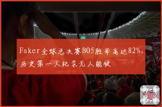 Faker全球总决赛BO5胜率高达82%,历史第一人纪录无人能破
