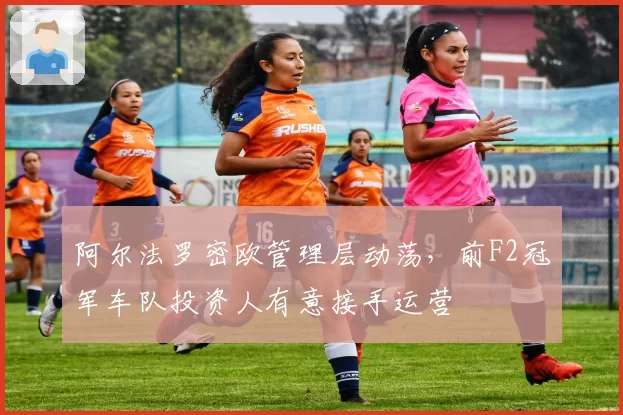 阿尔法罗密欧管理层动荡，前F2冠军车队投资人有意接手运营