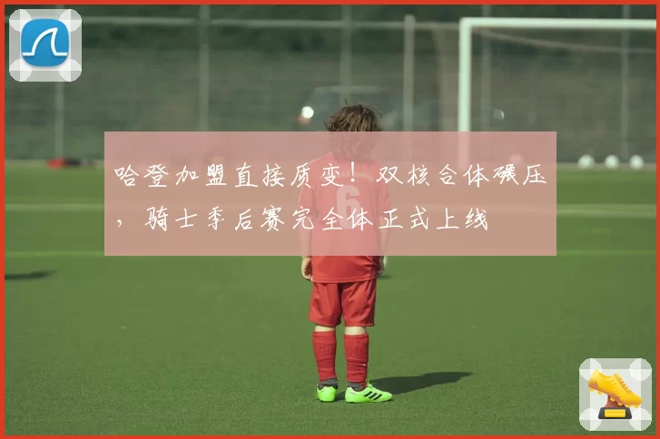 哈登加盟直接质变！双核合体碾压，骑士季后赛完全体正式上线