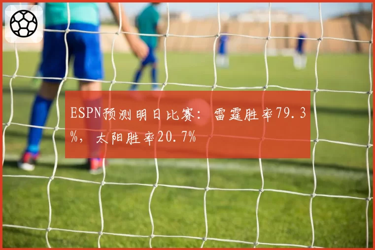 ESPN预测明日比赛：雷霆胜率79.3%，太阳胜率20.7%