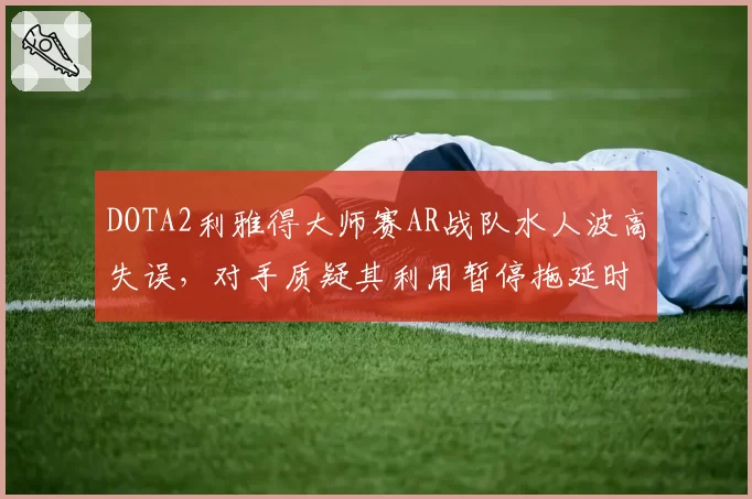 DOTA2利雅得大师赛AR战队水人波高失误，对手质疑其利用暂停拖延时间