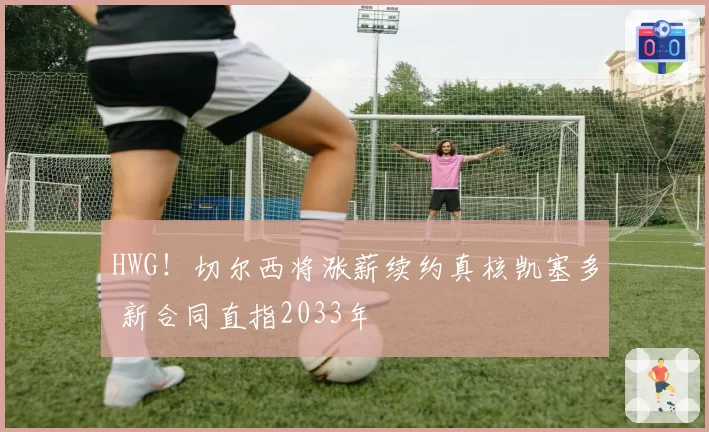 HWG！切尔西将涨薪续约真核凯塞多 新合同直指2033年