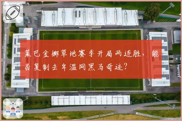 莱巴金娜草地赛季开局两连胜，能否复制去年温网黑马奇迹？