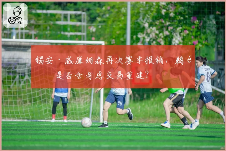 锡安·威廉姆森再次赛季报销,鹈鹕是否会考虑交易重建?